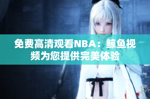 免費(fèi)高清觀看NBA：鯨魚視頻為您提供完美體驗(yàn)