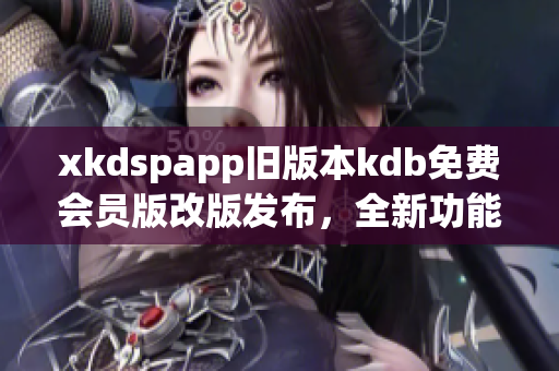 xkdspapp舊版本kdb免費會員版改版發(fā)布，全新功能優(yōu)惠多多