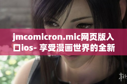 jmcomicron.mic網(wǎng)頁版入口ios- 享受漫畫世界的全新視覺體驗