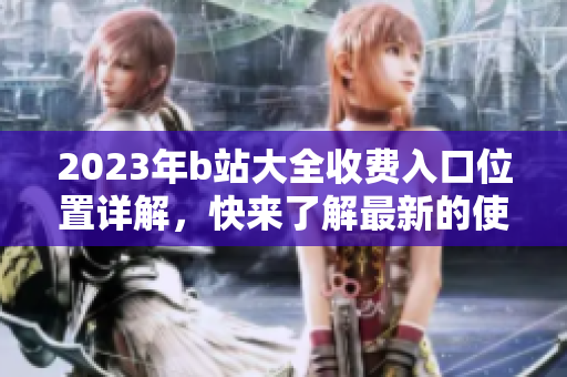 2023年b站大全收費(fèi)入口位置詳解，快來了解最新的使用方法吧