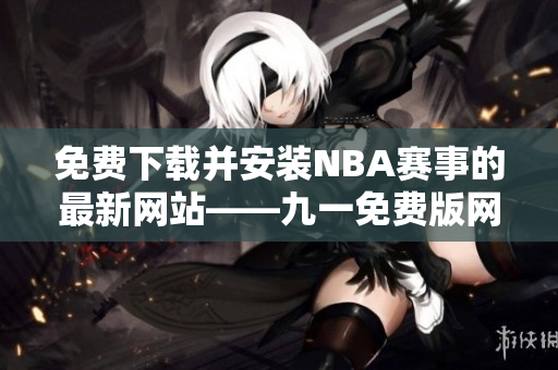 免費下載并安裝NBA賽事的最新網站——九一免費版網站