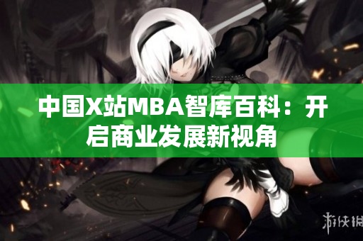 中國X站MBA智庫百科：開啟商業(yè)發(fā)展新視角