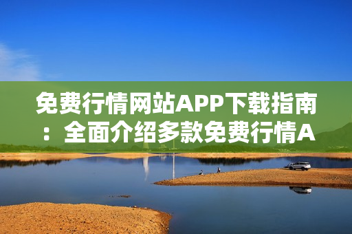 免費(fèi)行情網(wǎng)站APP下載指南：全面介紹多款免費(fèi)行情APP，助你快速獲取最新行情信息