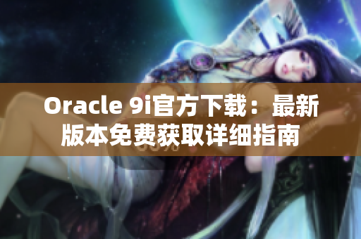 Oracle 9i官方下載：最新版本免費(fèi)獲取詳細(xì)指南