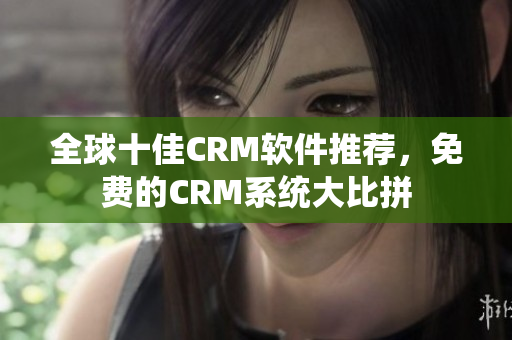 全球十佳CRM軟件推薦，免費的CRM系統(tǒng)大比拼