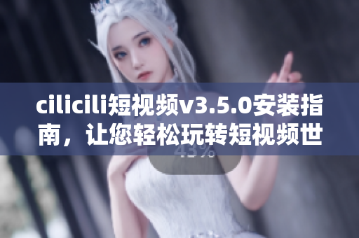 cilicili短視頻v3.5.0安裝指南，讓您輕松玩轉(zhuǎn)短視頻世界