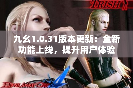 九幺1.0.31版本更新：全新功能上線，提升用戶體驗(yàn)