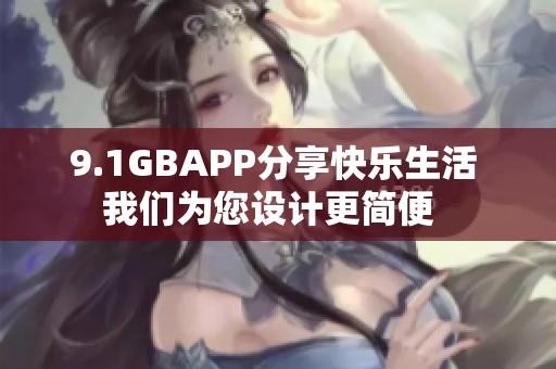 9.1GBAPP分享快樂生活 我們?yōu)槟O計更簡便  