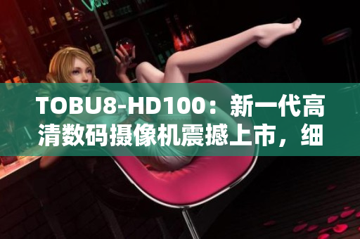 TOBU8-HD100：新一代高清數(shù)碼攝像機(jī)震撼上市，細(xì)節(jié)全面升級(jí)