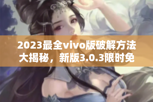 2023最全vivo版破解方法大揭秘，新版3.0.3限時(shí)免費(fèi)獲取