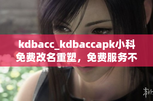 kdbacc_kdbaccapk小科免費(fèi)改名重塑，免費(fèi)服務(wù)不停！