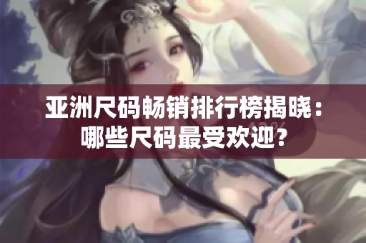 亞洲尺碼暢銷排行榜揭曉：哪些尺碼最受歡迎？