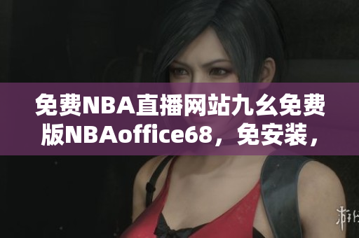 免費NBA直播網(wǎng)站九幺免費版NBAoffice68，免安裝，免注冊，無廣告。