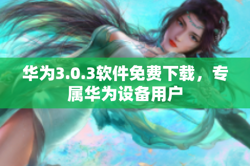 華為3.0.3軟件免費下載，專屬華為設(shè)備用戶