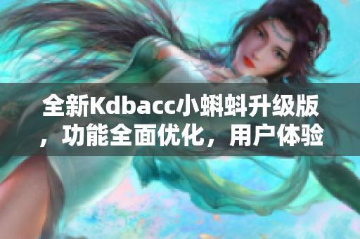 全新Kdbacc小蝌蚪升級版，功能全面優(yōu)化，用戶體驗更出色