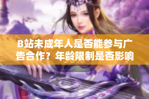 B站未成年人是否能參與廣告合作？年齡限制是否影響合作機(jī)會？