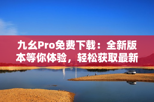 九幺Pro免費(fèi)下載：全新版本等你體驗，輕松獲取最新應(yīng)用