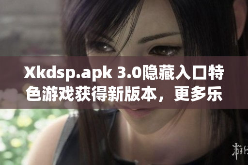 Xkdsp.apk 3.0隱藏入口特色游戲獲得新版本，更多樂趣等你發(fā)現(xiàn)