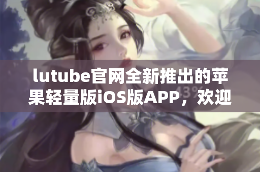 lutube官網(wǎng)全新推出的蘋果輕量版iOS版APP，歡迎下載體驗(yàn)