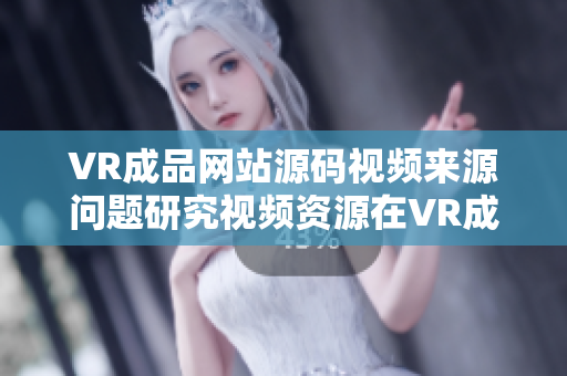 VR成品網(wǎng)站源碼視頻來源問題研究視頻資源在VR成品網(wǎng)站中的運用