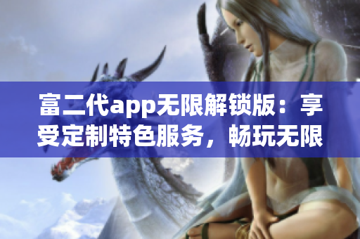 富二代app無限解鎖版：享受定制特色服務(wù)，暢玩無限精彩內(nèi)容