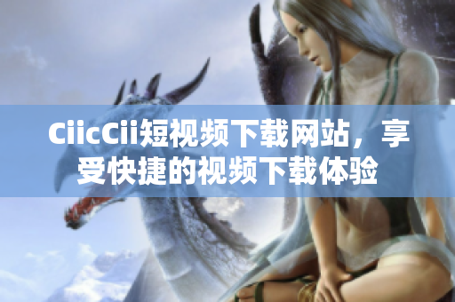 CiicCii短視頻下載網(wǎng)站，享受快捷的視頻下載體驗(yàn)