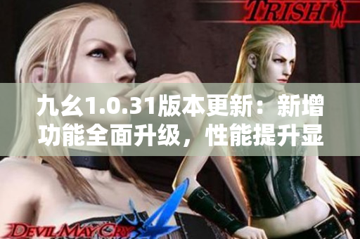 九幺1.0.31版本更新：新增功能全面升級，性能提升顯著