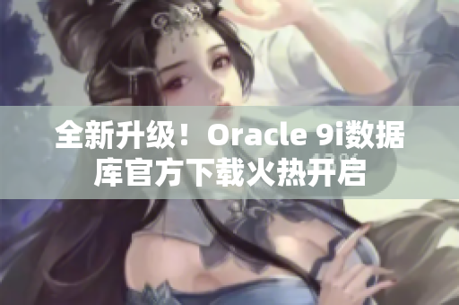 全新升級！Oracle 9i數(shù)據(jù)庫官方下載火熱開啟