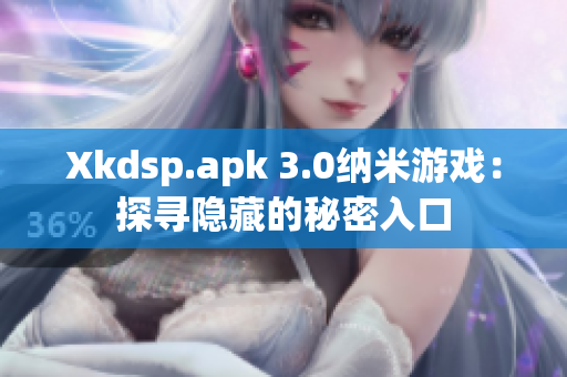 Xkdsp.apk 3.0納米游戲：探尋隱藏的秘密入口