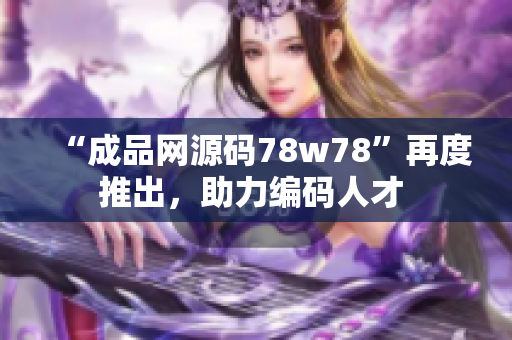 “成品網(wǎng)源碼78w78”再度推出，助力編碼人才 