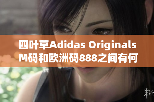 四葉草Adidas Originals M碼和歐洲碼888之間有何差異？