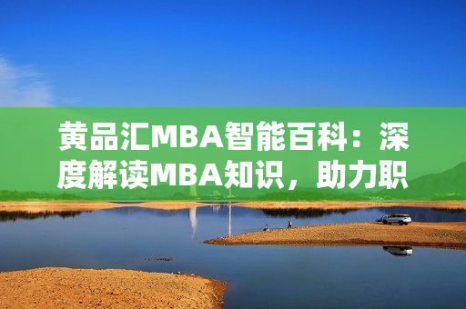 黃品匯MBA智能百科：深度解讀MBA知識，助力職場精英的智慧之選