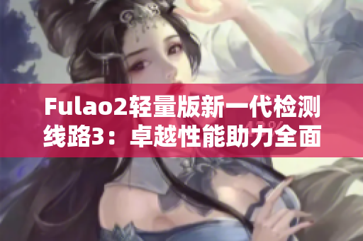 Fulao2輕量版新一代檢測(cè)線路3：卓越性能助力全面升級(jí)