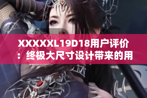 XXXXXL19D18用戶評價(jià)：終極大尺寸設(shè)計(jì)帶來的用戶樂趣