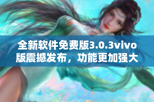 全新軟件免費(fèi)版3.0.3vivo版震撼發(fā)布，功能更加強(qiáng)大優(yōu)化，限時(shí)免費(fèi)下載！