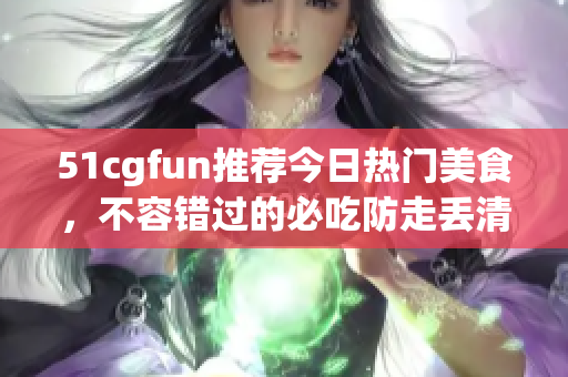 51cgfun推薦今日熱門美食，不容錯(cuò)過的必吃防走丟清單