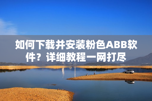 如何下載并安裝粉色ABB軟件？詳細(xì)教程一網(wǎng)打盡