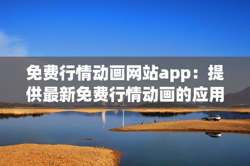 免費行情動畫網(wǎng)站app：提供最新免費行情動畫的應(yīng)用程序