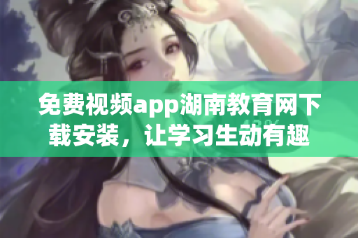 免費視頻app湖南教育網(wǎng)下載安裝，讓學(xué)習(xí)生動有趣