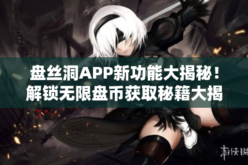 盤絲洞APP新功能大揭秘！解鎖無限盤幣獲取秘籍大揭秘