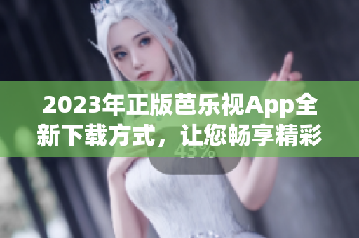 2023年正版芭樂視App全新下載方式，讓您暢享精彩影視內(nèi)容