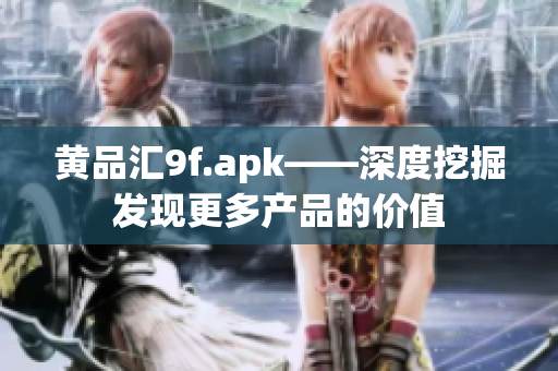 黃品匯9f.apk——深度挖掘發(fā)現(xiàn)更多產(chǎn)品的價值