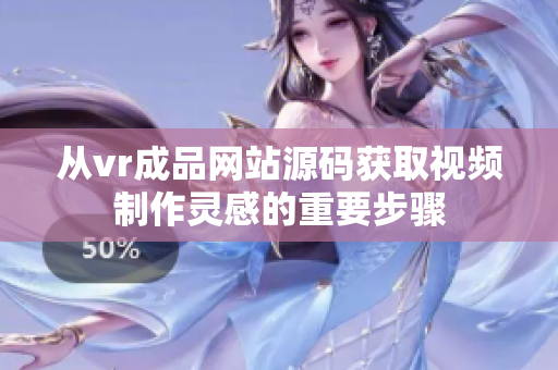 從vr成品網(wǎng)站源碼獲取視頻制作靈感的重要步驟