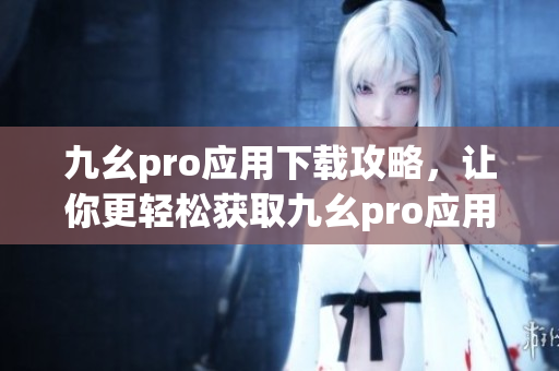 九幺pro應(yīng)用下載攻略，讓你更輕松獲取九幺pro應(yīng)用