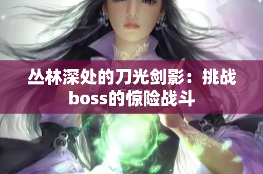 叢林深處的刀光劍影：挑戰(zhàn)boss的驚險戰(zhàn)斗