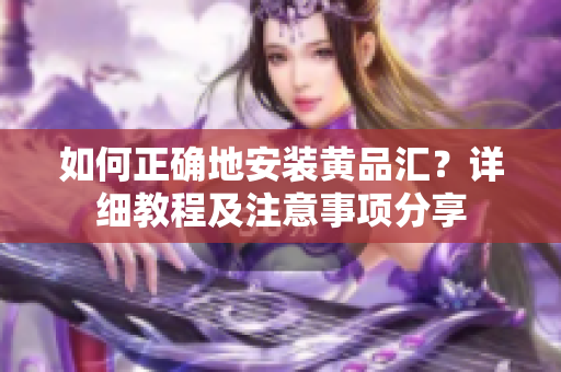 如何正確地安裝黃品匯？詳細(xì)教程及注意事項(xiàng)分享