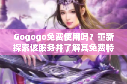 Gogogo免費(fèi)使用嗎？重新探索該服務(wù)并了解其免費(fèi)特點(diǎn)!