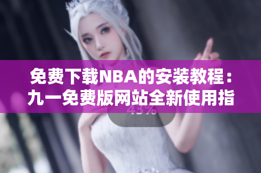 免費下載NBA的安裝教程：九一免費版網(wǎng)站全新使用指南