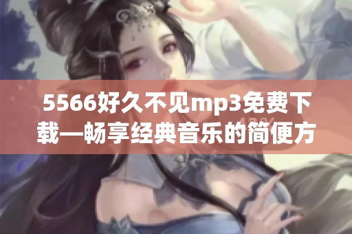 5566好久不見mp3免費下載—暢享經(jīng)典音樂的簡便方式