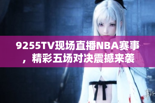 9255TV現(xiàn)場直播NBA賽事，精彩五場對決震撼來襲